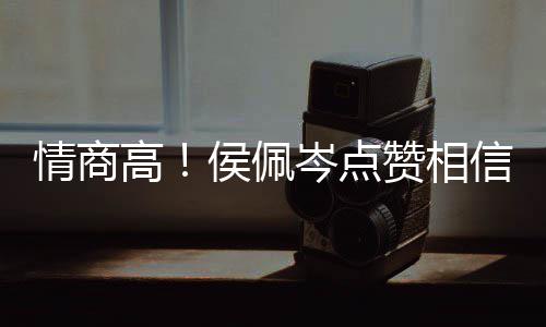 博文信昆赞相赞 态凌的高情商岑点侯佩度大方获